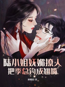 陆小姐妩媚撩人,把季总钓成翘嘴